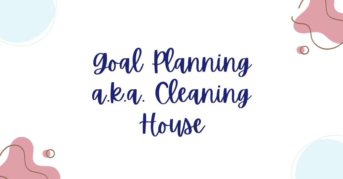 Goal Planning a.k.a. Cleaning House