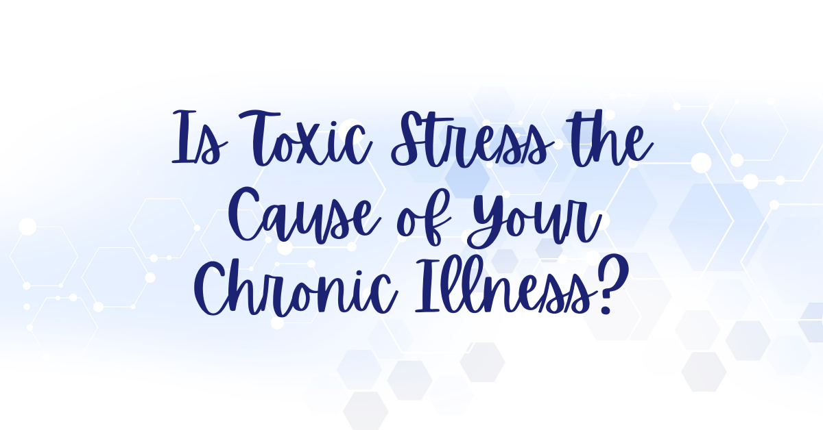 Is Toxic Stress the Cause of Your Chronic Illness?