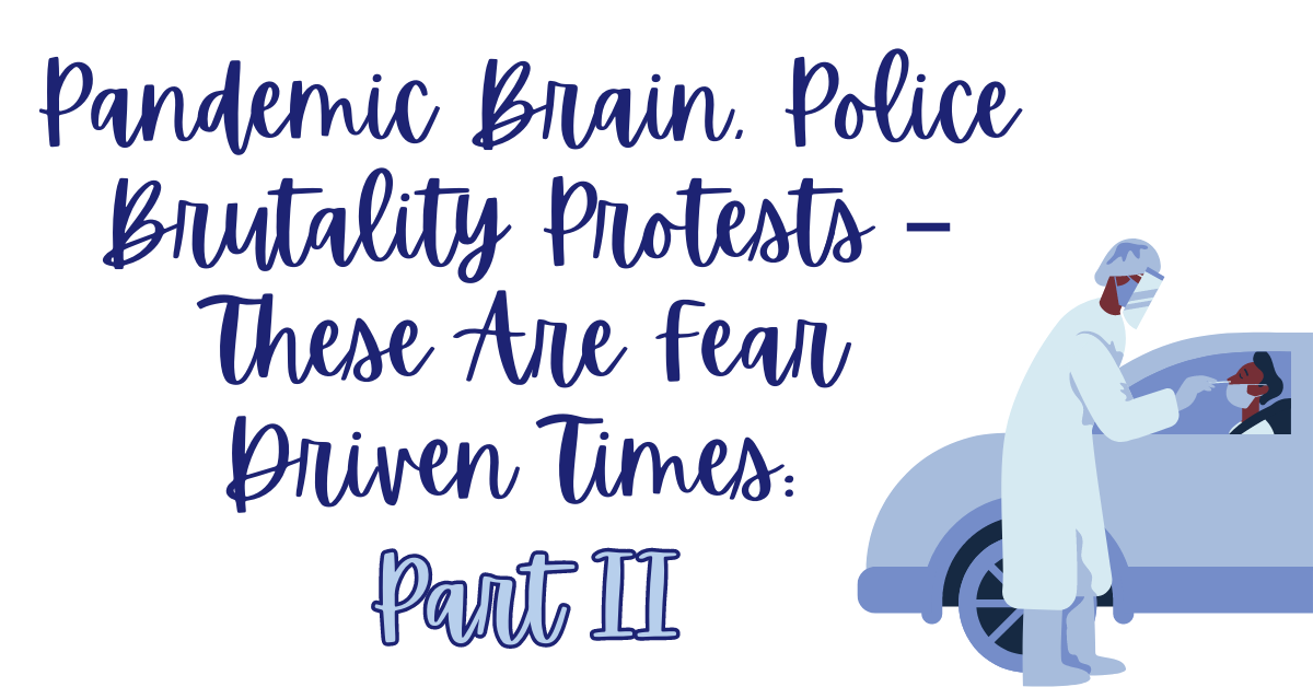 Pandemic Brain, Police Brutality Protests –  These Are Fear Driven Times:  Part II