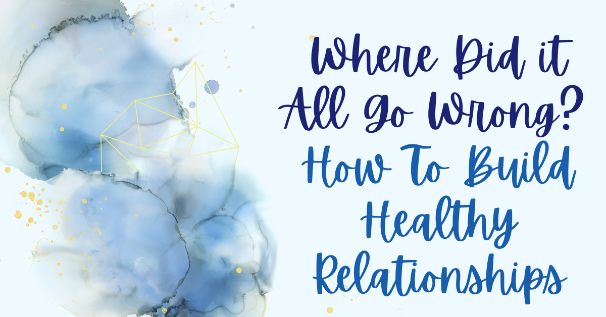 Where Did it All Go Wrong?  How To Build Healthy Relationships.