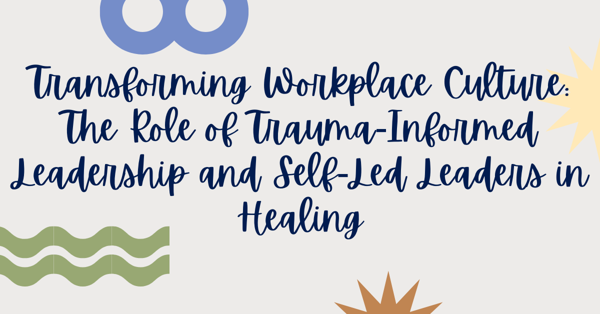 Transforming Workplace Culture: The Role of Trauma-Informed Leadership and Self-Led Leaders in Healing