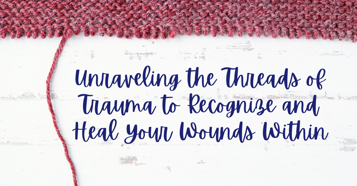 Unraveling the Threads of Trauma to Recognize and Heal Your Wounds Within - trauma recovery