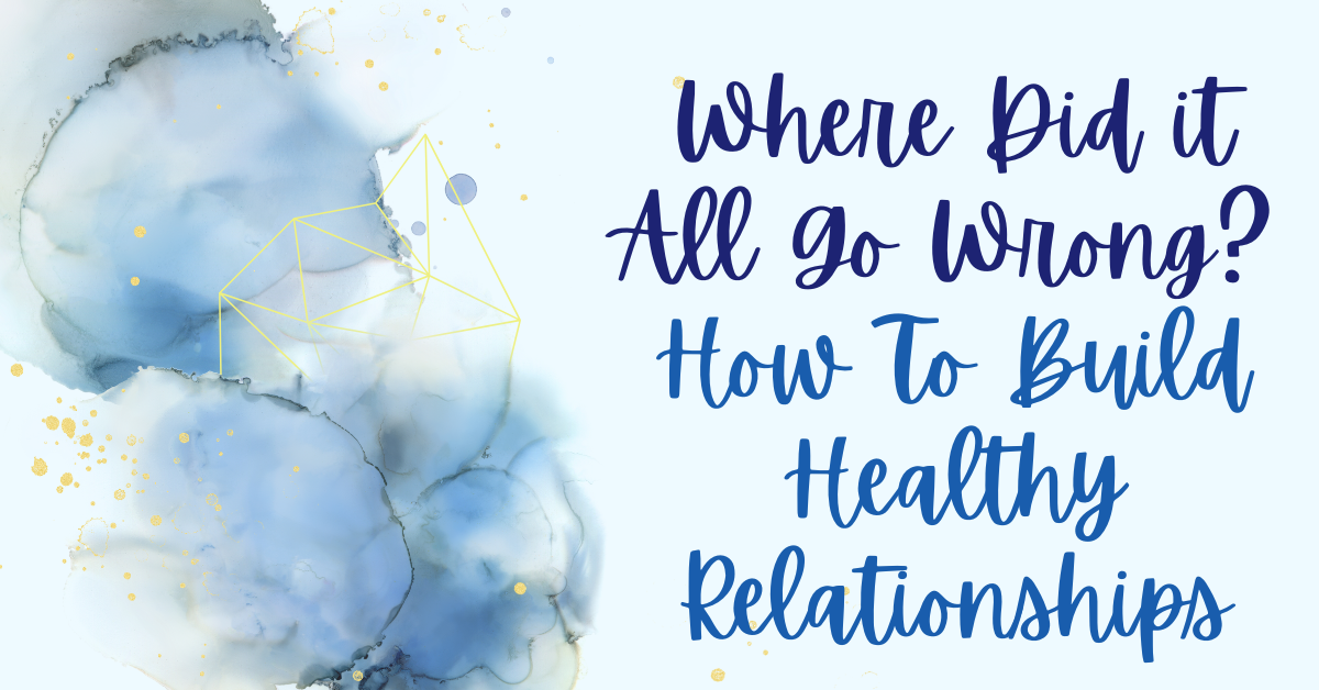 Where Did it All Go Wrong? How To Build Healthy Relationships ...